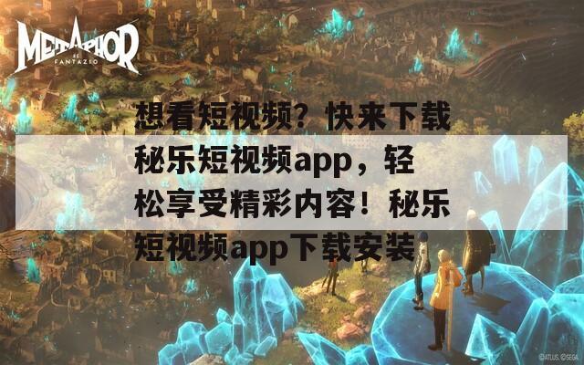 想看短视频？快来下载秘乐短视频app，轻松享受精彩内容！秘乐短视频app下载安装