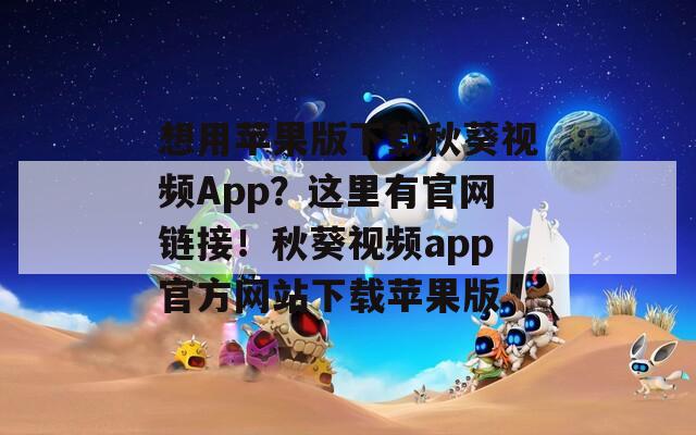 想用苹果版下载秋葵视频App？这里有官网链接！秋葵视频app官方网站下载苹果版