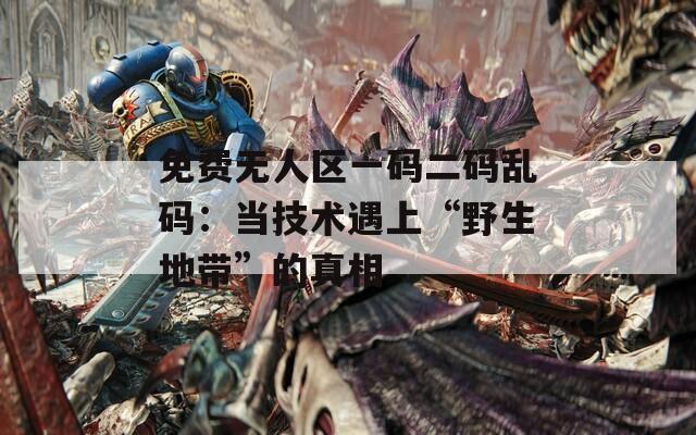 免费无人区一码二码乱码：当技术遇上“野生地带”的真相