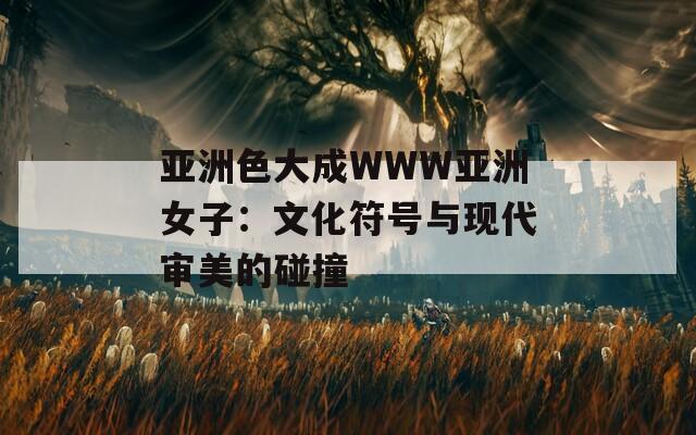 亚洲色大成WWW亚洲女子：文化符号与现代审美的碰撞