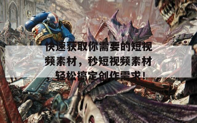 快速获取你需要的短视频素材，秒短视频素材，轻松搞定创作需求！