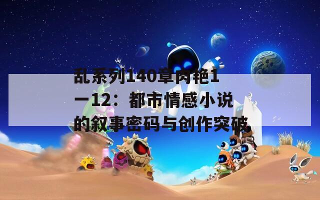 乱系列140章肉艳1一12：都市情感小说的叙事密码与创作突破