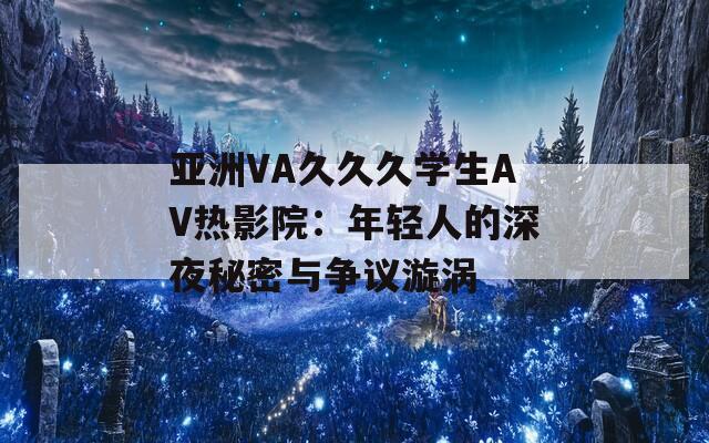 亚洲VA久久久学生AV热影院：年轻人的深夜秘密与争议漩涡