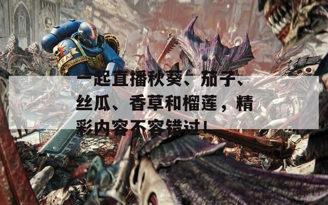 一起直播秋葵、茄子、丝瓜、香草和榴莲，精彩内容不容错过！