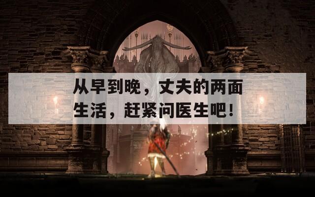 从早到晚，丈夫的两面生活，赶紧问医生吧！