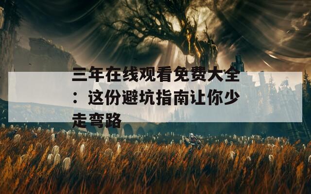 三年在线观看免费大全：这份避坑指南让你少走弯路