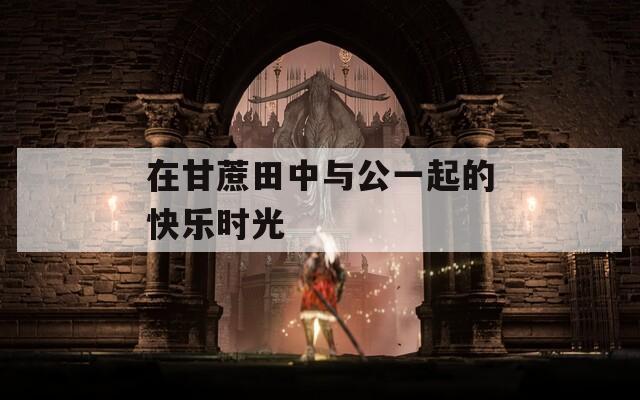 在甘蔗田中与公一起的快乐时光
