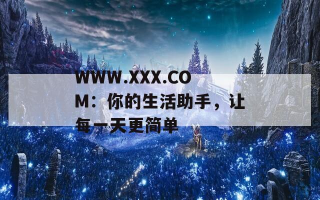WWW.XXX.COM：你的生活助手，让每一天更简单