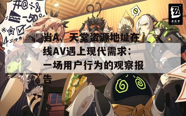 当А√天堂资源地址在线AV遇上现代需求：一场用户行为的观察报告