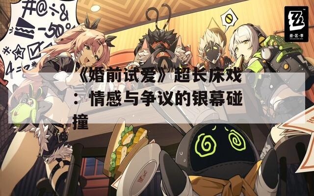 《婚前试爱》超长床戏：情感与争议的银幕碰撞