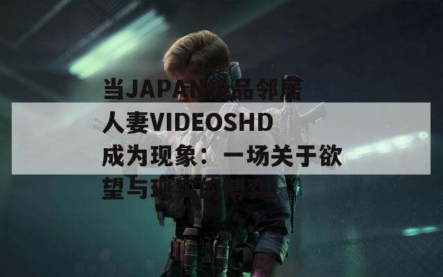 当JAPAN极品邻居人妻VIDEOSHD成为现象：一场关于欲望与现实的博弈