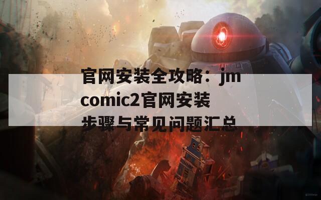 官网安装全攻略：jmcomic2官网安装步骤与常见问题汇总