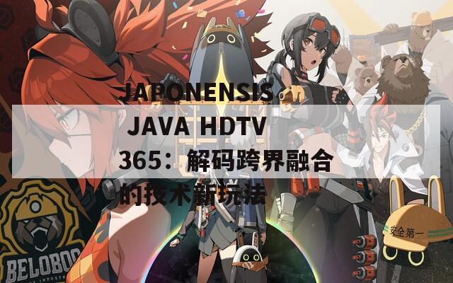 JAPONENSIS JAVA HDTV365：解码跨界融合的技术新玩法