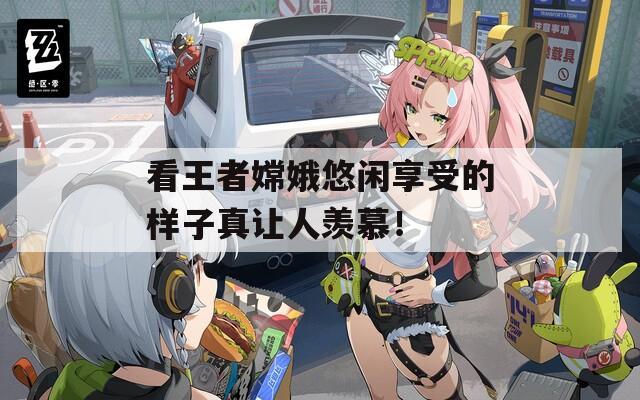 看王者嫦娥悠闲享受的样子真让人羡慕！