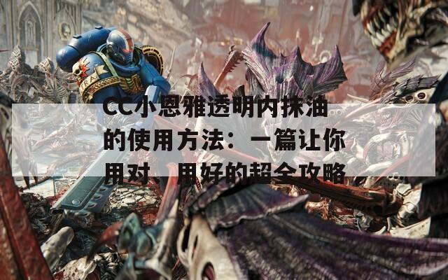 CC小恩雅透明内抹油的使用方法：一篇让你用对、用好的超全攻略