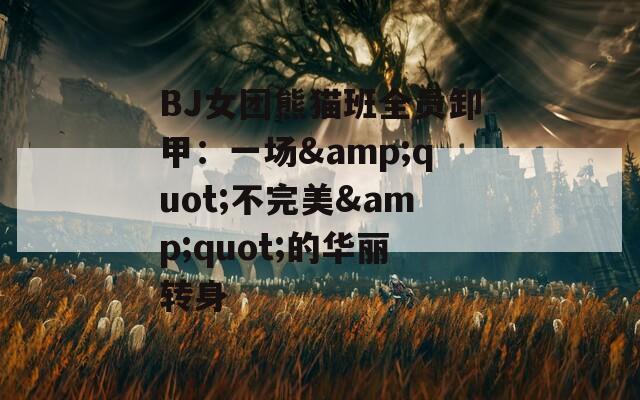 BJ女团熊猫班全员卸甲：一场&quot;不完美&quot;的华丽转身