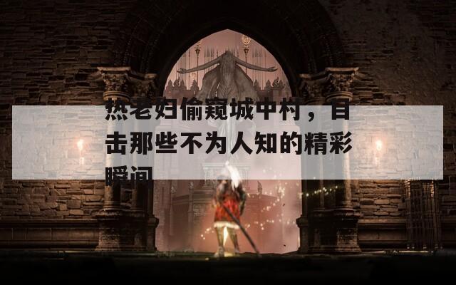 热老妇偷窥城中村，目击那些不为人知的精彩瞬间