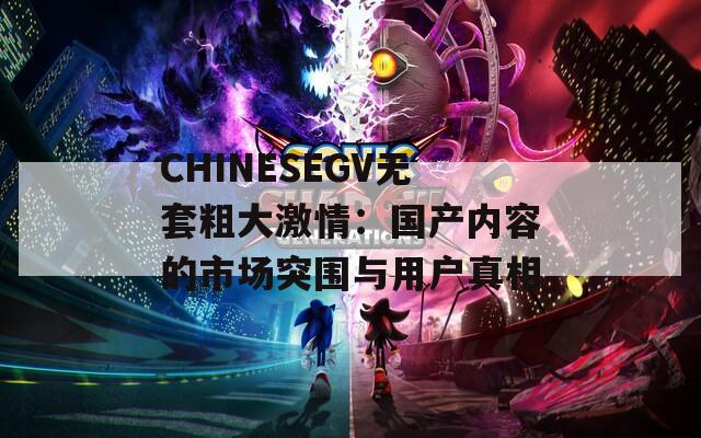 CHINESEGV无套粗大激情：国产内容的市场突围与用户真相