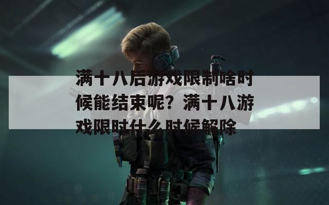满十八后游戏限制啥时候能结束呢？满十八游戏限时什么时候解除