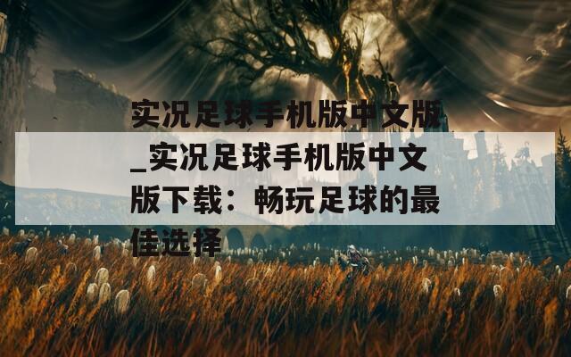实况足球手机版中文版_实况足球手机版中文版下载：畅玩足球的最佳选择