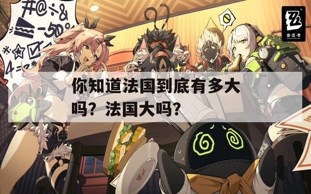 你知道法国到底有多大吗？法国大吗？