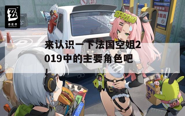 来认识一下法国空姐2019中的主要角色吧！