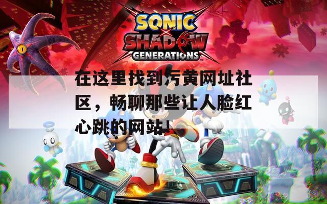 在这里找到污黄网址社区，畅聊那些让人脸红心跳的网站！