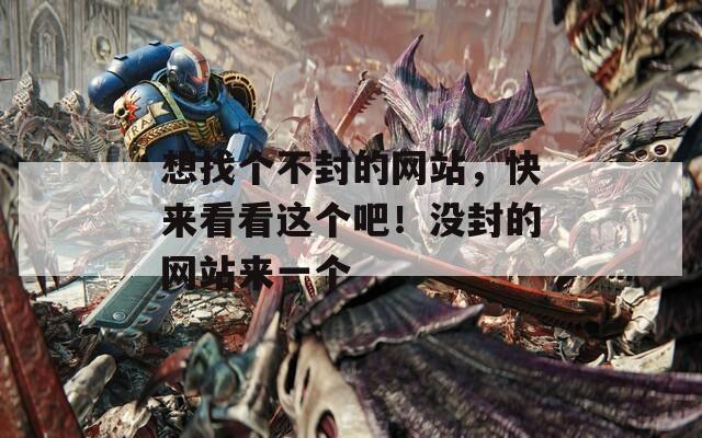 想找个不封的网站，快来看看这个吧！没封的网站来一个