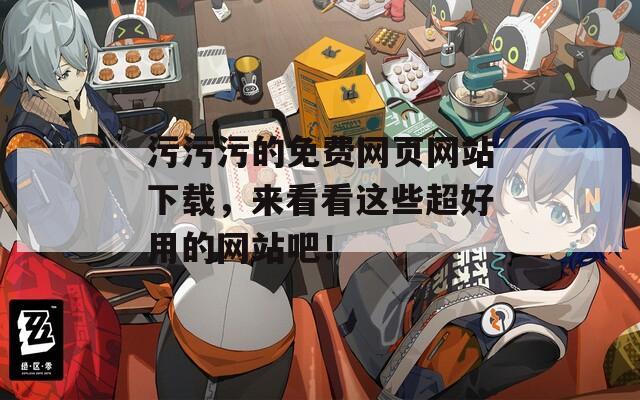 污污污的免费网页网站下载，来看看这些超好用的网站吧！