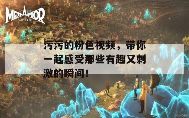 污污的粉色视频，带你一起感受那些有趣又刺激的瞬间！