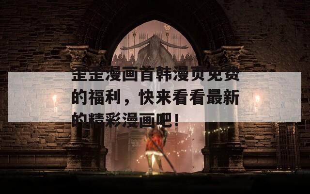 歪歪漫画首韩漫页免费的福利，快来看看最新的精彩漫画吧！