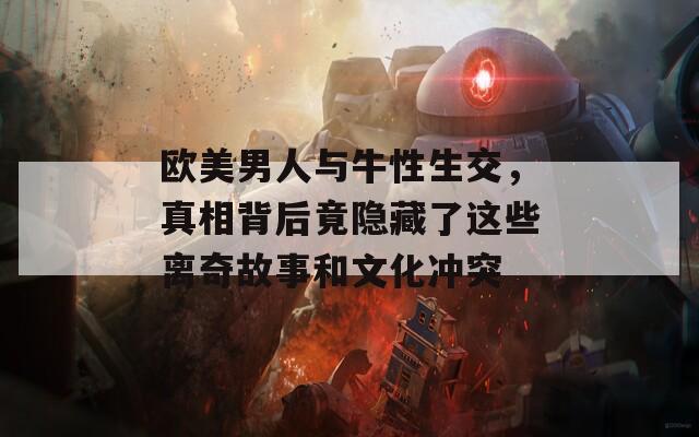 欧美男人与牛性生交，真相背后竟隐藏了这些离奇故事和文化冲突
