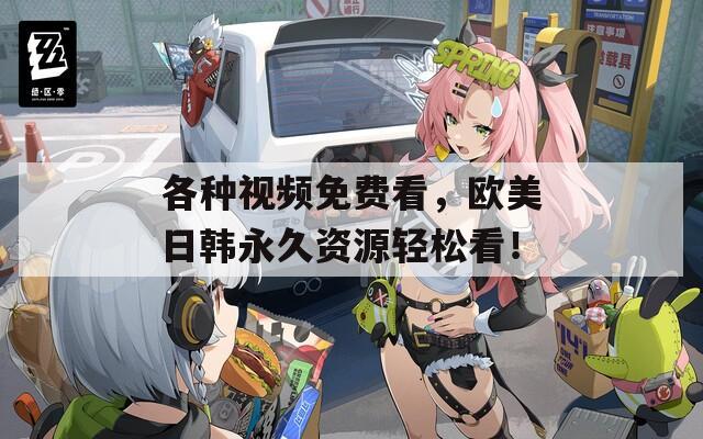 各种视频免费看，欧美日韩永久资源轻松看！