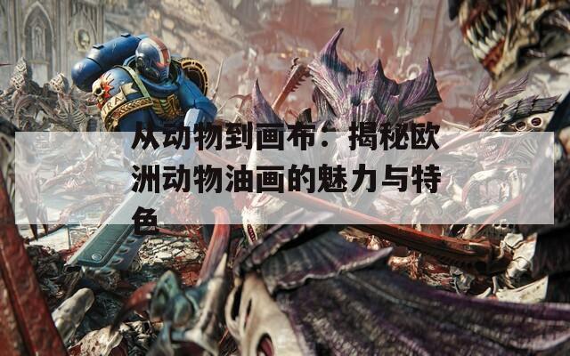 从动物到画布：揭秘欧洲动物油画的魅力与特色