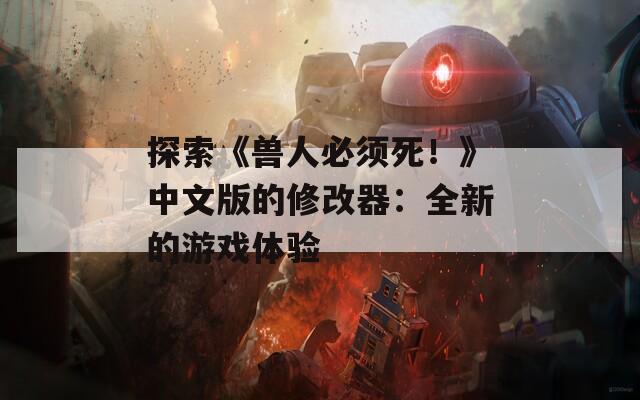 探索《兽人必须死！》中文版的修改器：全新的游戏体验