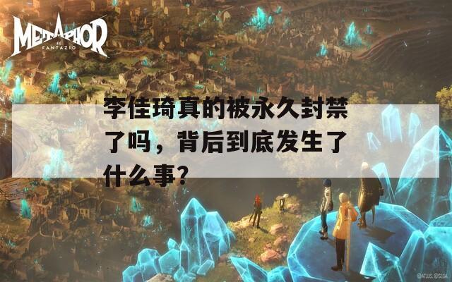 李佳琦真的被永久封禁了吗，背后到底发生了什么事？