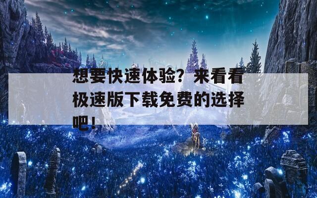 想要快速体验？来看看极速版下载免费的选择吧！