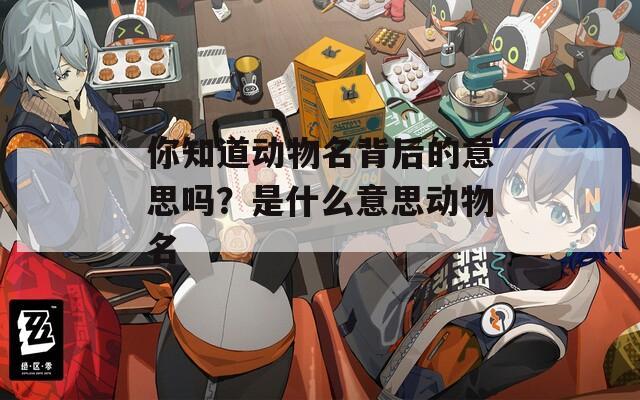 你知道动物名背后的意思吗？是什么意思动物名
