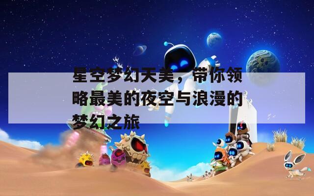星空梦幻天美，带你领略最美的夜空与浪漫的梦幻之旅