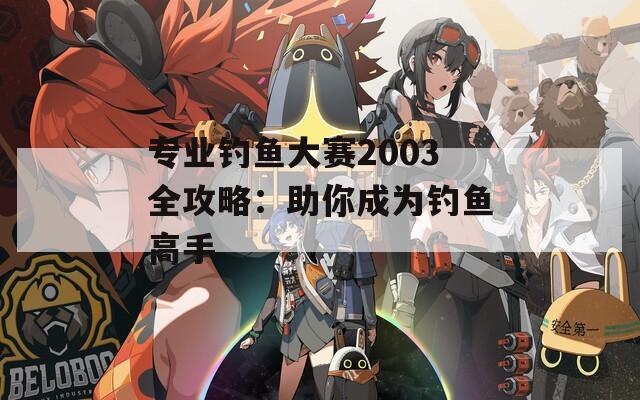 专业钓鱼大赛2003全攻略：助你成为钓鱼高手