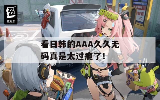 看日韩的AAA久久无码真是太过瘾了！