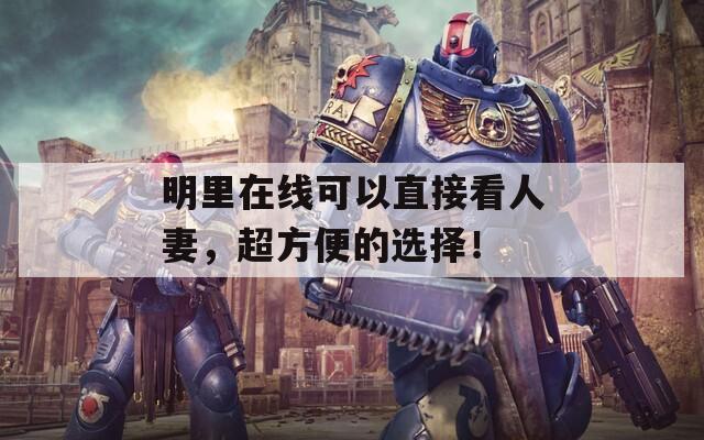 明里在线可以直接看人妻，超方便的选择！
