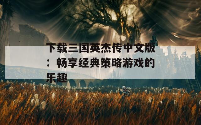 下载三国英杰传中文版：畅享经典策略游戏的乐趣