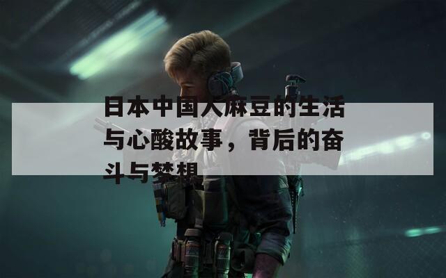 日本中国人麻豆的生活与心酸故事，背后的奋斗与梦想