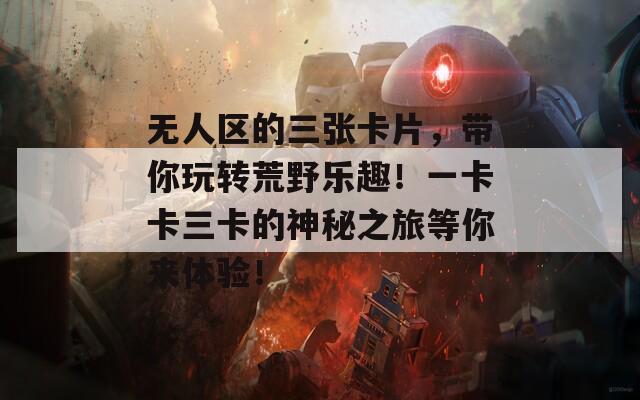 无人区的三张卡片，带你玩转荒野乐趣！一卡卡三卡的神秘之旅等你来体验！