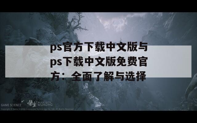 ps官方下载中文版与ps下载中文版免费官方：全面了解与选择