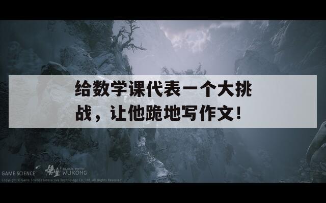 给数学课代表一个大挑战，让他跪地写作文！