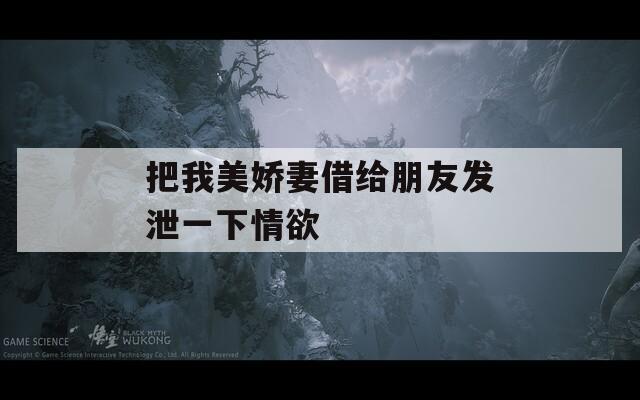 把我美娇妻借给朋友发泄一下情欲