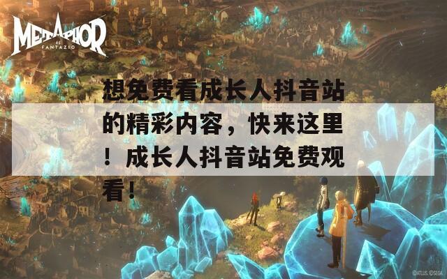 想免费看成长人抖音站的精彩内容，快来这里！成长人抖音站免费观看！