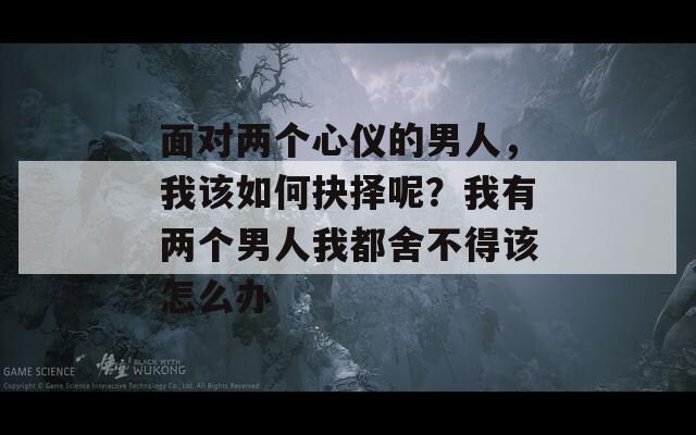 面对两个心仪的男人，我该如何抉择呢？我有两个男人我都舍不得该怎么办